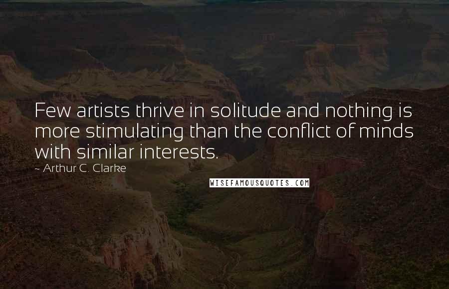 Arthur C. Clarke Quotes: Few artists thrive in solitude and nothing is more stimulating than the conflict of minds with similar interests.