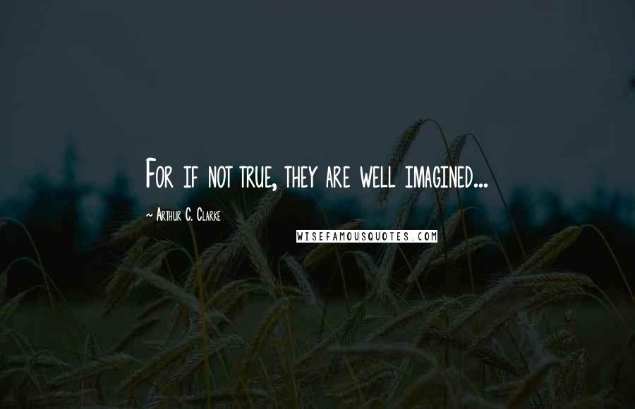 Arthur C. Clarke Quotes: For if not true, they are well imagined...