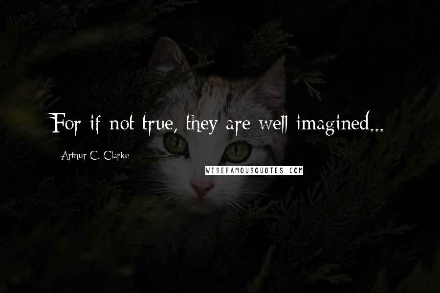 Arthur C. Clarke Quotes: For if not true, they are well imagined...