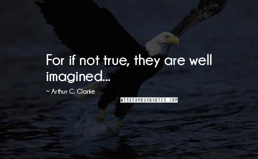 Arthur C. Clarke Quotes: For if not true, they are well imagined...