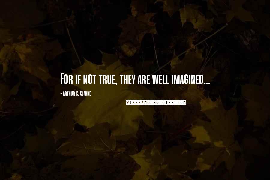 Arthur C. Clarke Quotes: For if not true, they are well imagined...