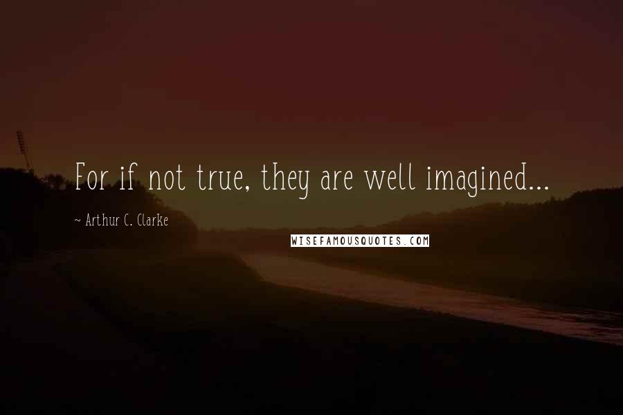 Arthur C. Clarke Quotes: For if not true, they are well imagined...