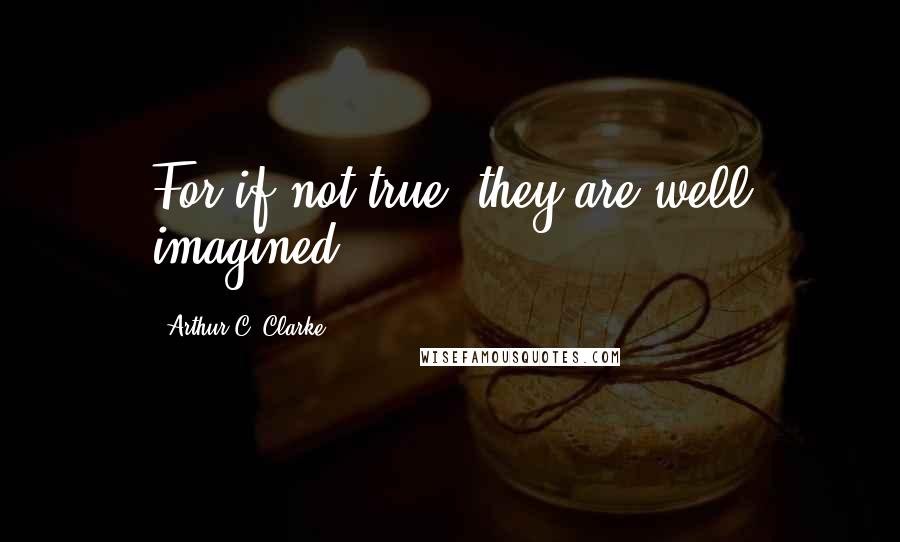 Arthur C. Clarke Quotes: For if not true, they are well imagined...