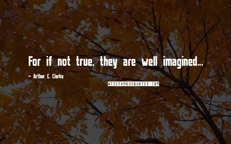 Arthur C. Clarke Quotes: For if not true, they are well imagined...