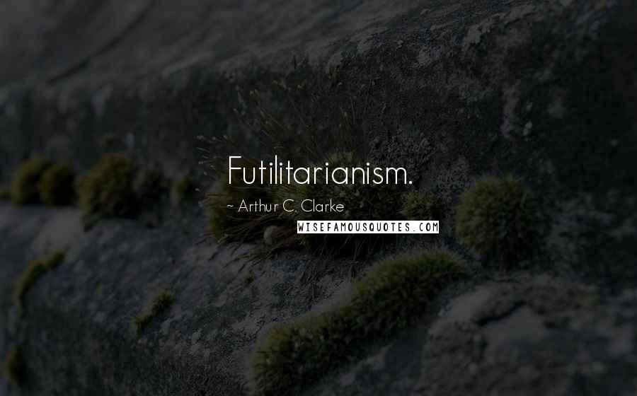 Arthur C. Clarke Quotes: Futilitarianism.