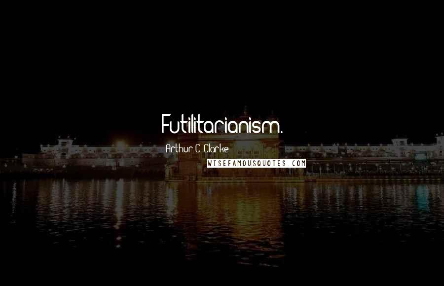 Arthur C. Clarke Quotes: Futilitarianism.