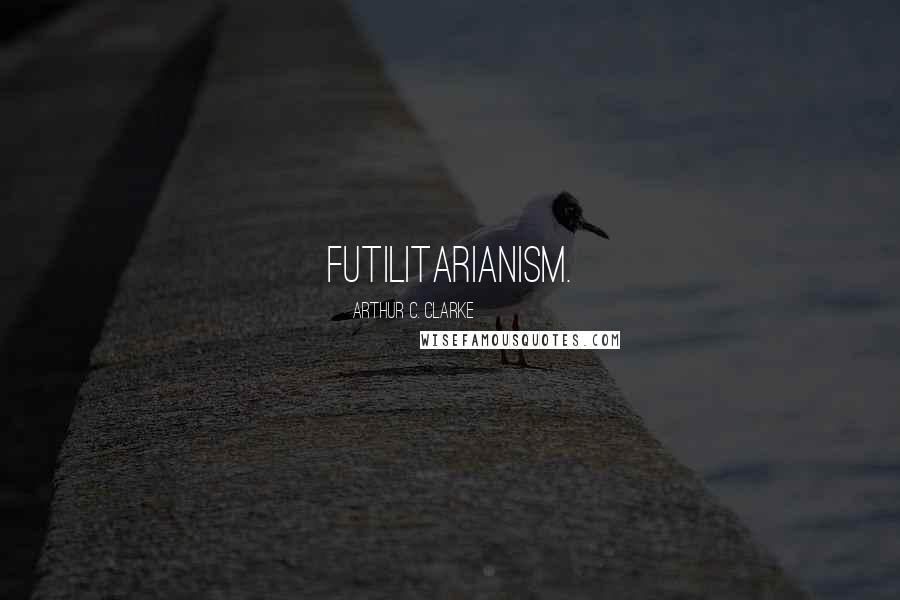 Arthur C. Clarke Quotes: Futilitarianism.