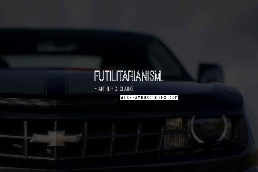 Arthur C. Clarke Quotes: Futilitarianism.