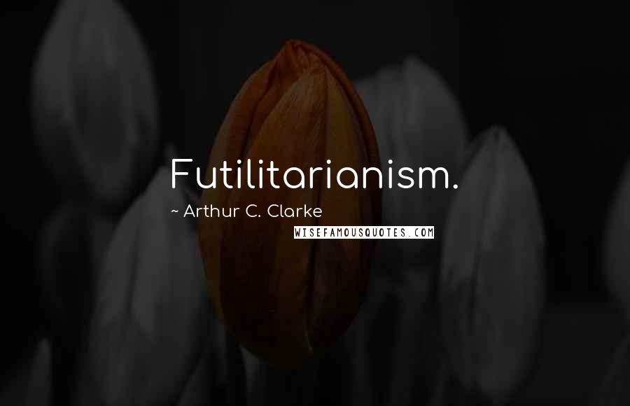 Arthur C. Clarke Quotes: Futilitarianism.