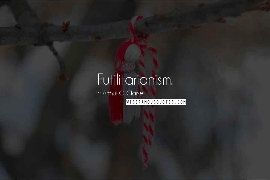 Arthur C. Clarke Quotes: Futilitarianism.