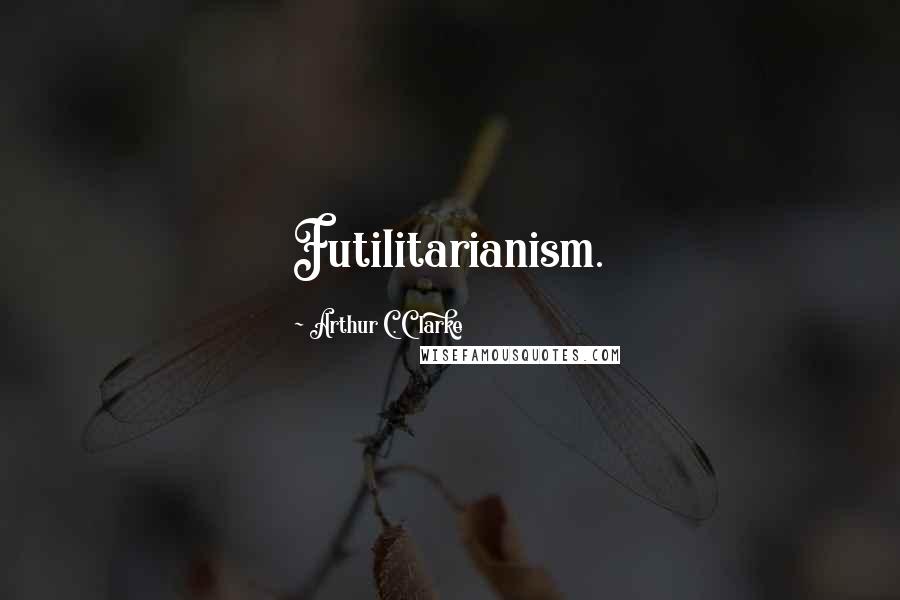 Arthur C. Clarke Quotes: Futilitarianism.