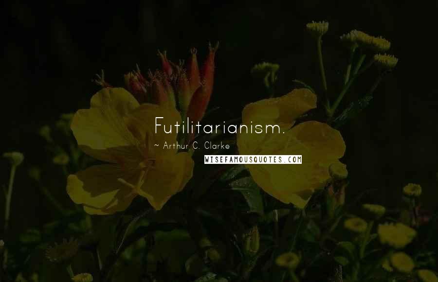 Arthur C. Clarke Quotes: Futilitarianism.