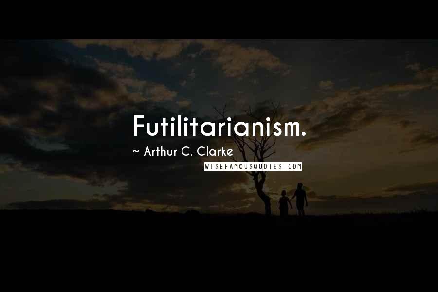 Arthur C. Clarke Quotes: Futilitarianism.