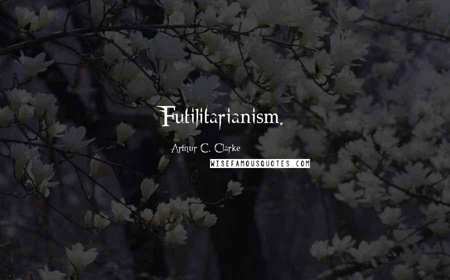 Arthur C. Clarke Quotes: Futilitarianism.
