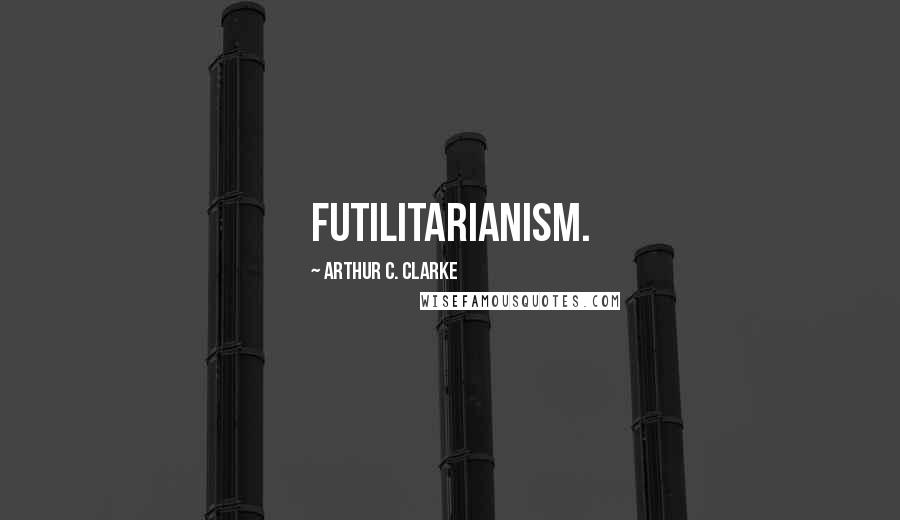 Arthur C. Clarke Quotes: Futilitarianism.