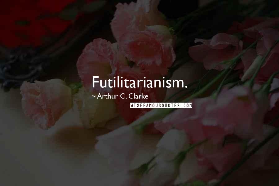 Arthur C. Clarke Quotes: Futilitarianism.