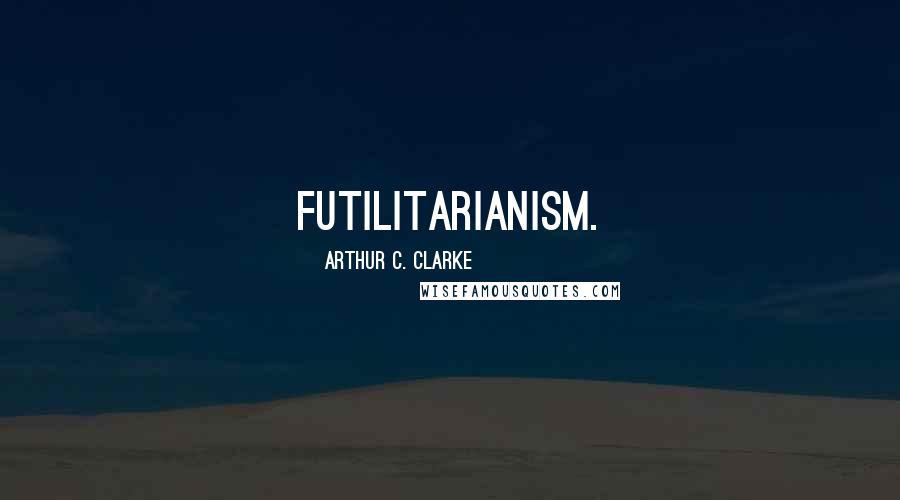 Arthur C. Clarke Quotes: Futilitarianism.