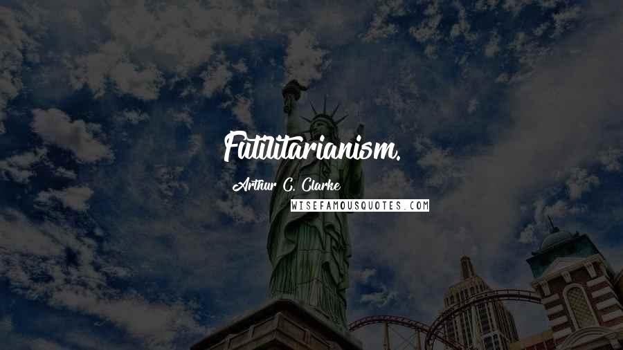 Arthur C. Clarke Quotes: Futilitarianism.