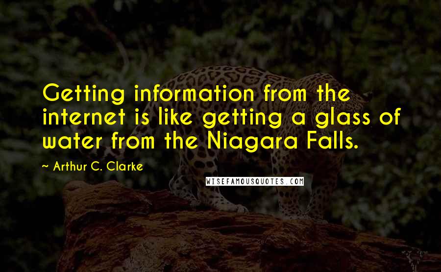 Arthur C. Clarke Quotes: Getting information from the internet is like getting a glass of water from the Niagara Falls.