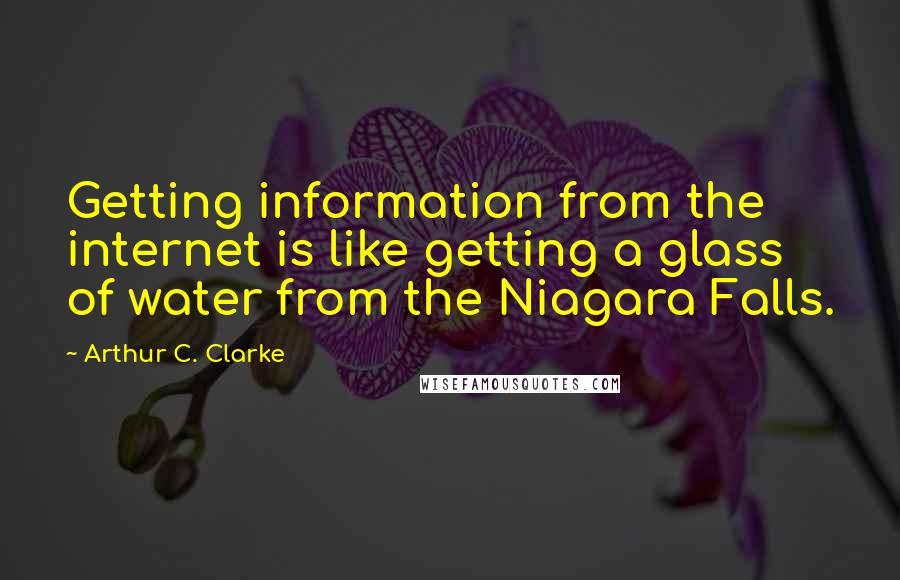 Arthur C. Clarke Quotes: Getting information from the internet is like getting a glass of water from the Niagara Falls.