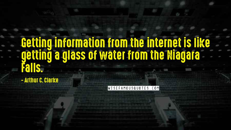 Arthur C. Clarke Quotes: Getting information from the internet is like getting a glass of water from the Niagara Falls.