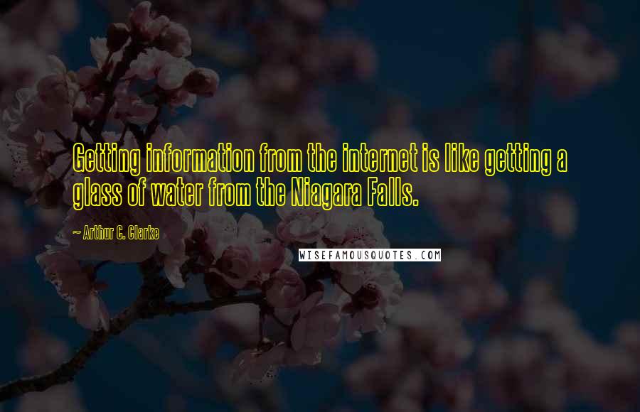 Arthur C. Clarke Quotes: Getting information from the internet is like getting a glass of water from the Niagara Falls.