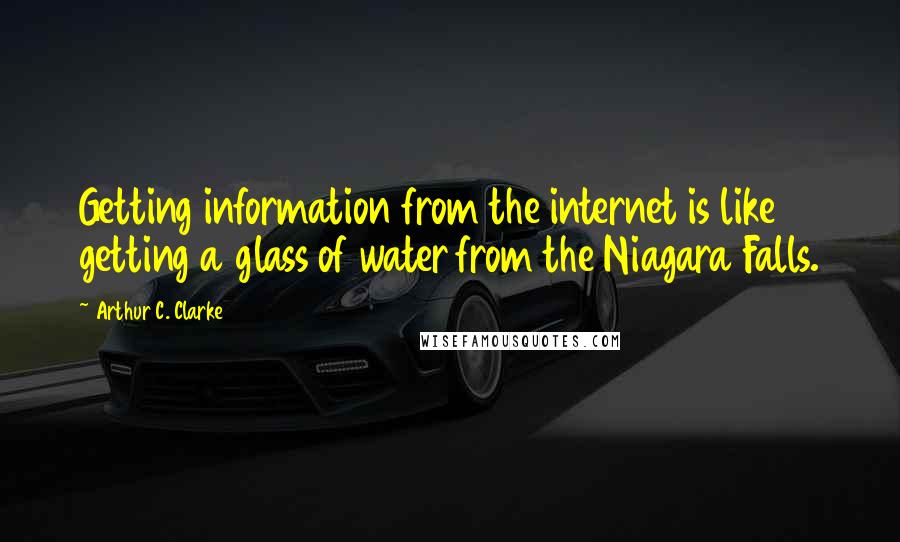 Arthur C. Clarke Quotes: Getting information from the internet is like getting a glass of water from the Niagara Falls.