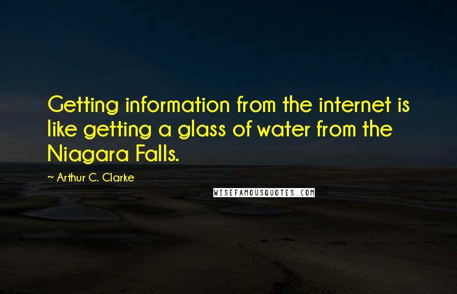 Arthur C. Clarke Quotes: Getting information from the internet is like getting a glass of water from the Niagara Falls.