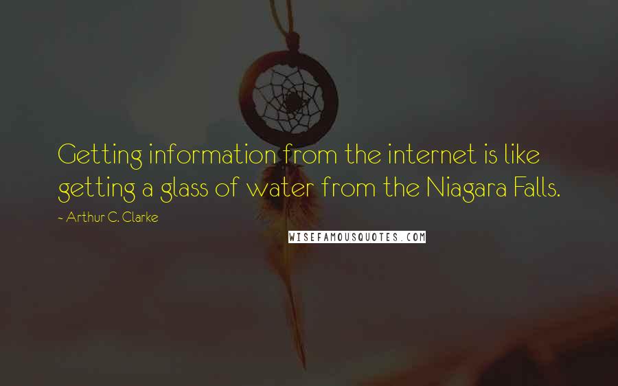 Arthur C. Clarke Quotes: Getting information from the internet is like getting a glass of water from the Niagara Falls.