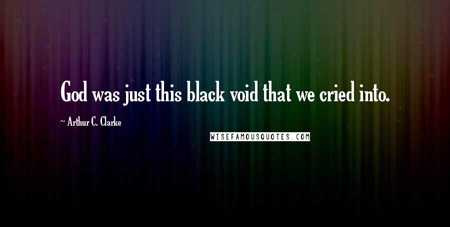 Arthur C. Clarke Quotes: God was just this black void that we cried into.