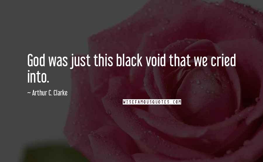 Arthur C. Clarke Quotes: God was just this black void that we cried into.