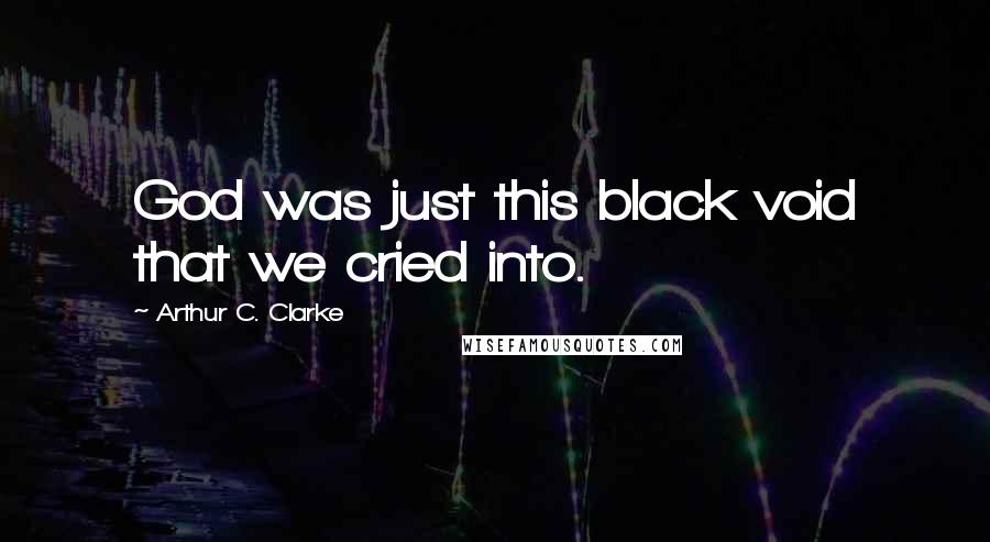 Arthur C. Clarke Quotes: God was just this black void that we cried into.