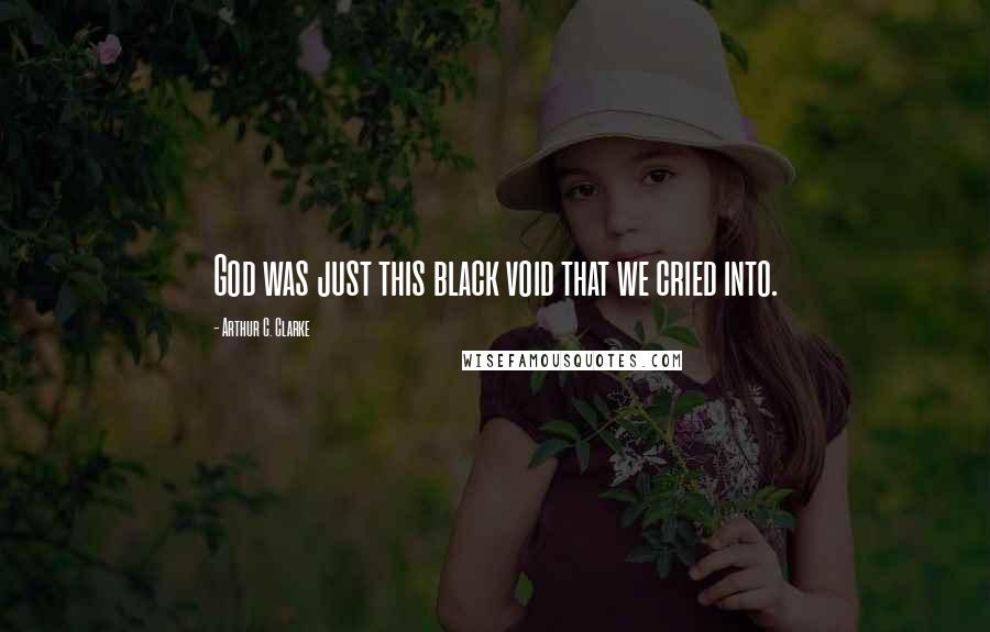 Arthur C. Clarke Quotes: God was just this black void that we cried into.