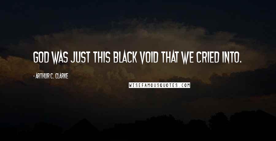 Arthur C. Clarke Quotes: God was just this black void that we cried into.