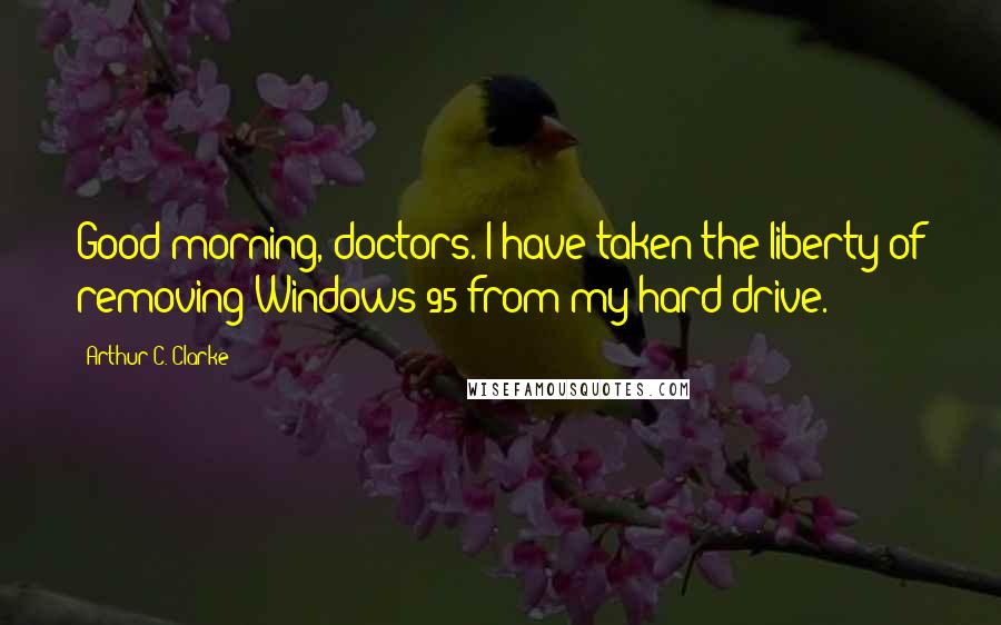 Arthur C. Clarke Quotes: Good morning, doctors. I have taken the liberty of removing Windows 95 from my hard drive.