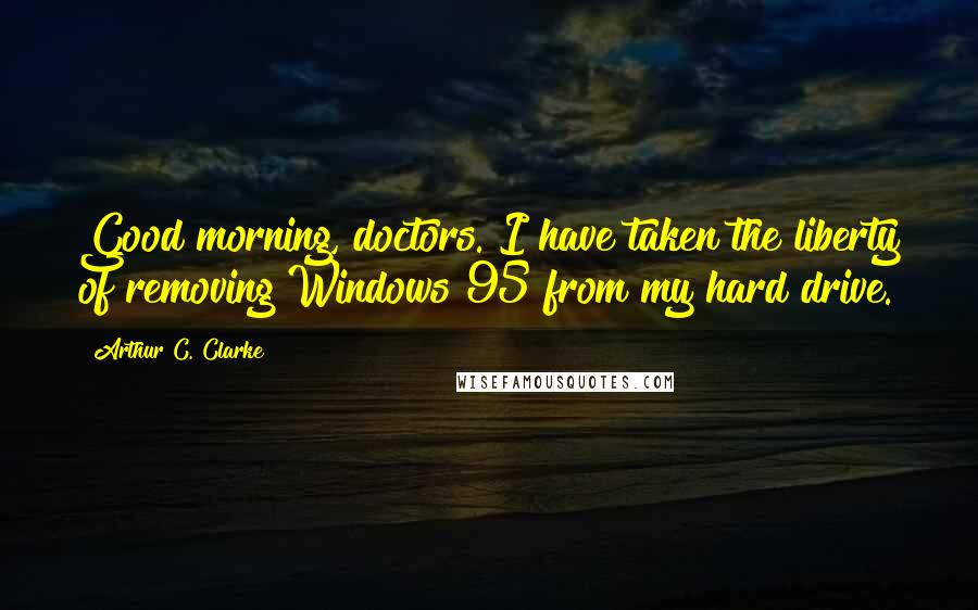 Arthur C. Clarke Quotes: Good morning, doctors. I have taken the liberty of removing Windows 95 from my hard drive.