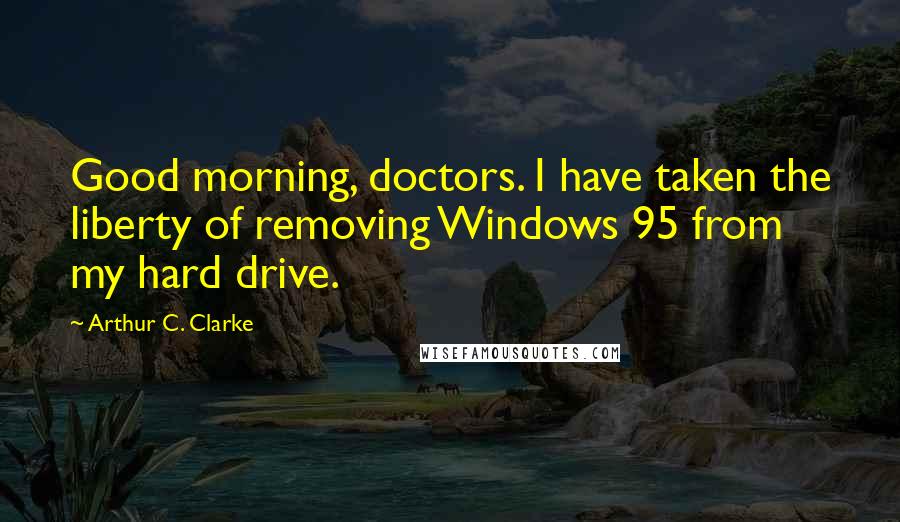 Arthur C. Clarke Quotes: Good morning, doctors. I have taken the liberty of removing Windows 95 from my hard drive.