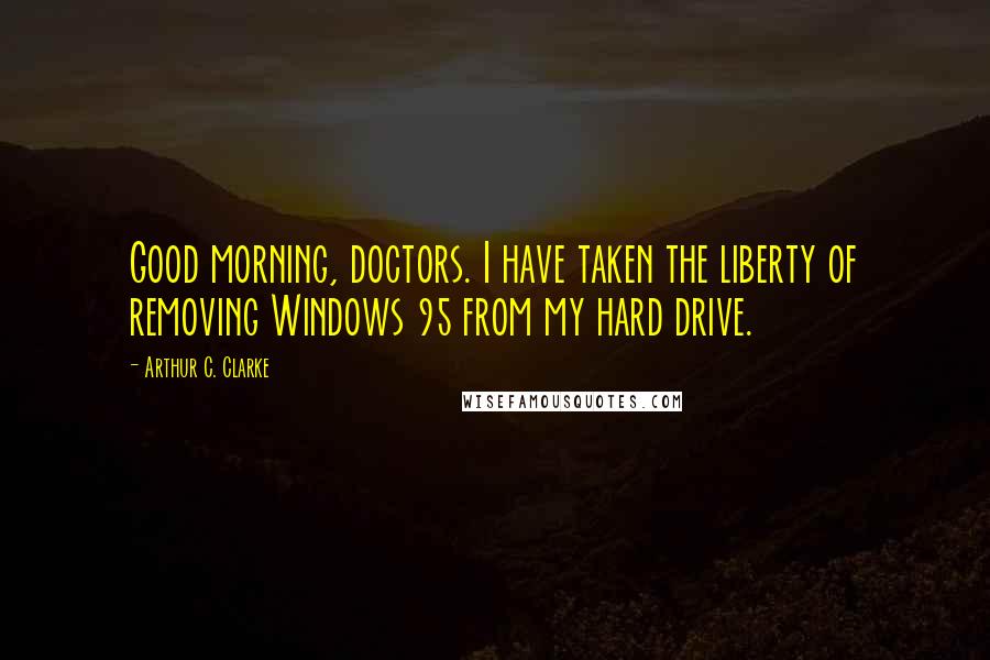 Arthur C. Clarke Quotes: Good morning, doctors. I have taken the liberty of removing Windows 95 from my hard drive.