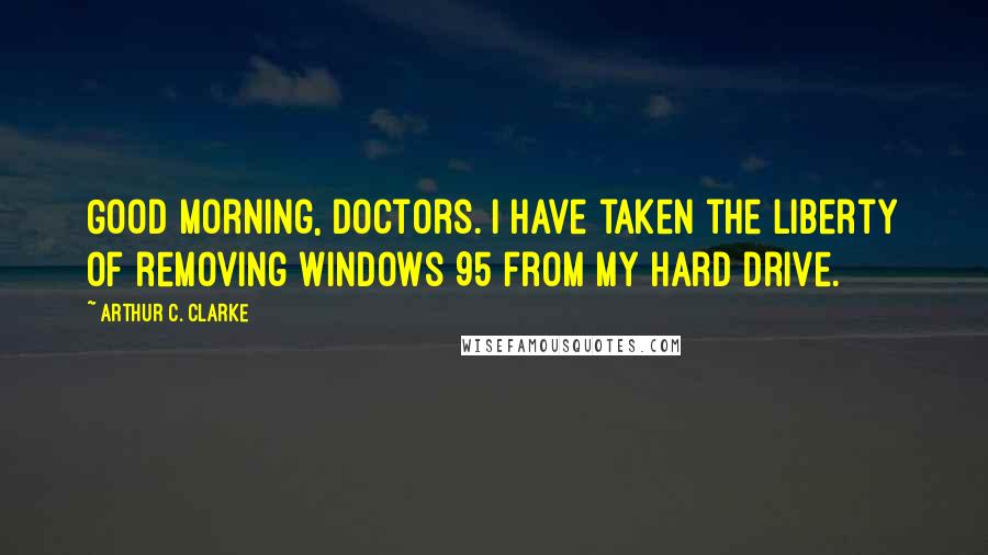 Arthur C. Clarke Quotes: Good morning, doctors. I have taken the liberty of removing Windows 95 from my hard drive.