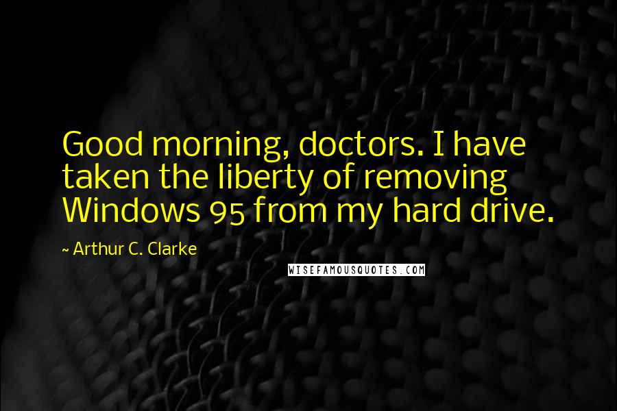 Arthur C. Clarke Quotes: Good morning, doctors. I have taken the liberty of removing Windows 95 from my hard drive.