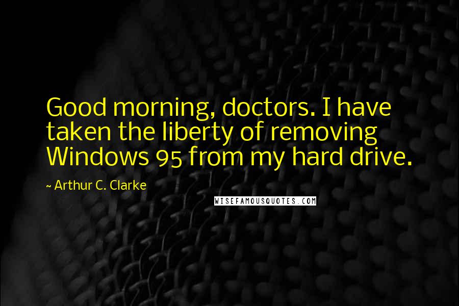 Arthur C. Clarke Quotes: Good morning, doctors. I have taken the liberty of removing Windows 95 from my hard drive.