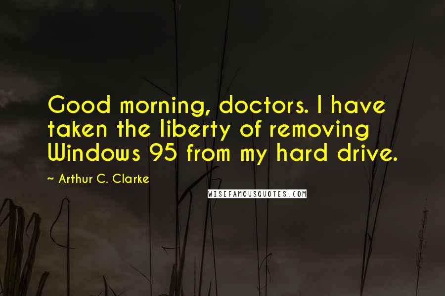 Arthur C. Clarke Quotes: Good morning, doctors. I have taken the liberty of removing Windows 95 from my hard drive.