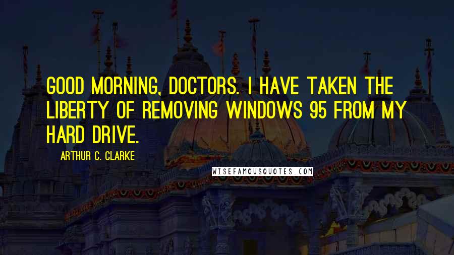 Arthur C. Clarke Quotes: Good morning, doctors. I have taken the liberty of removing Windows 95 from my hard drive.