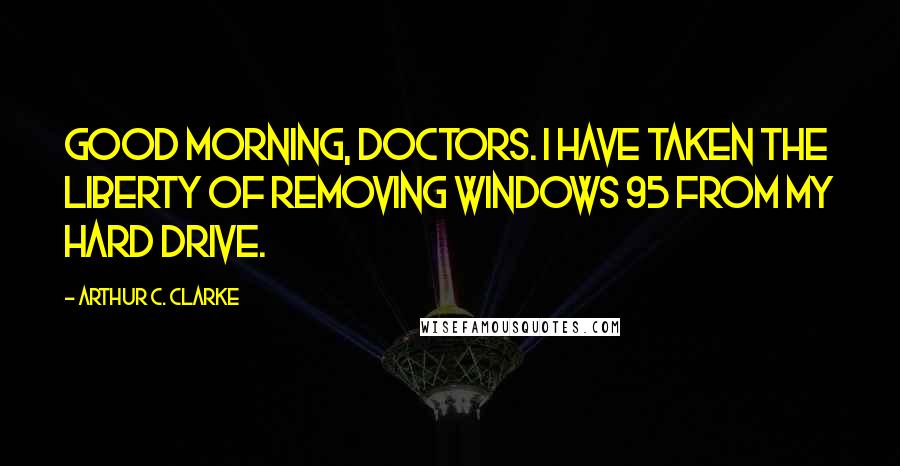 Arthur C. Clarke Quotes: Good morning, doctors. I have taken the liberty of removing Windows 95 from my hard drive.