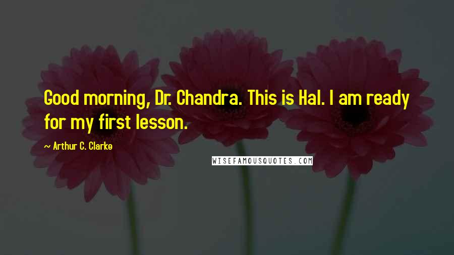 Arthur C. Clarke Quotes: Good morning, Dr. Chandra. This is Hal. I am ready for my first lesson.