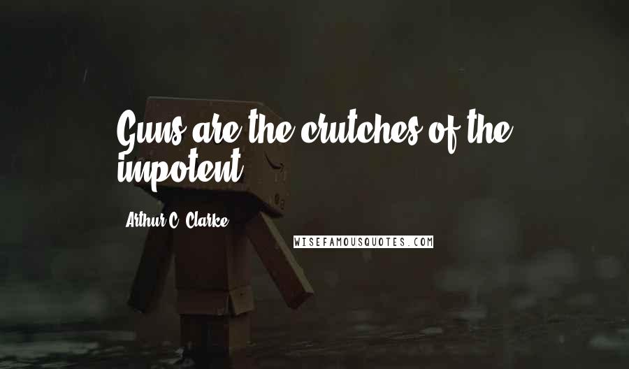 Arthur C. Clarke Quotes: Guns are the crutches of the impotent.