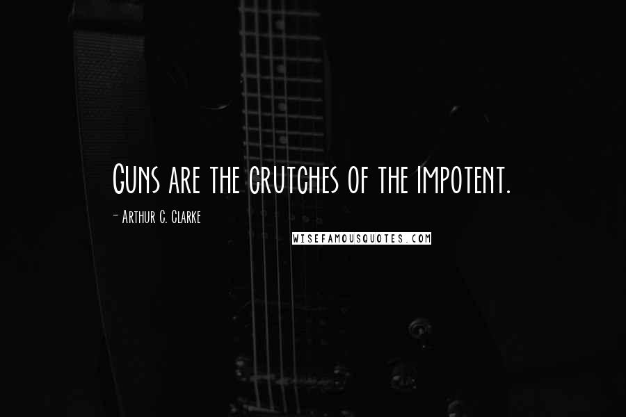 Arthur C. Clarke Quotes: Guns are the crutches of the impotent.