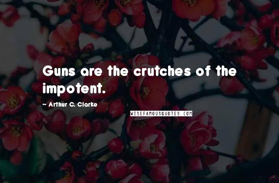 Arthur C. Clarke Quotes: Guns are the crutches of the impotent.
