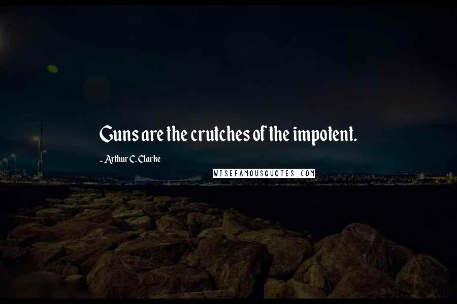 Arthur C. Clarke Quotes: Guns are the crutches of the impotent.