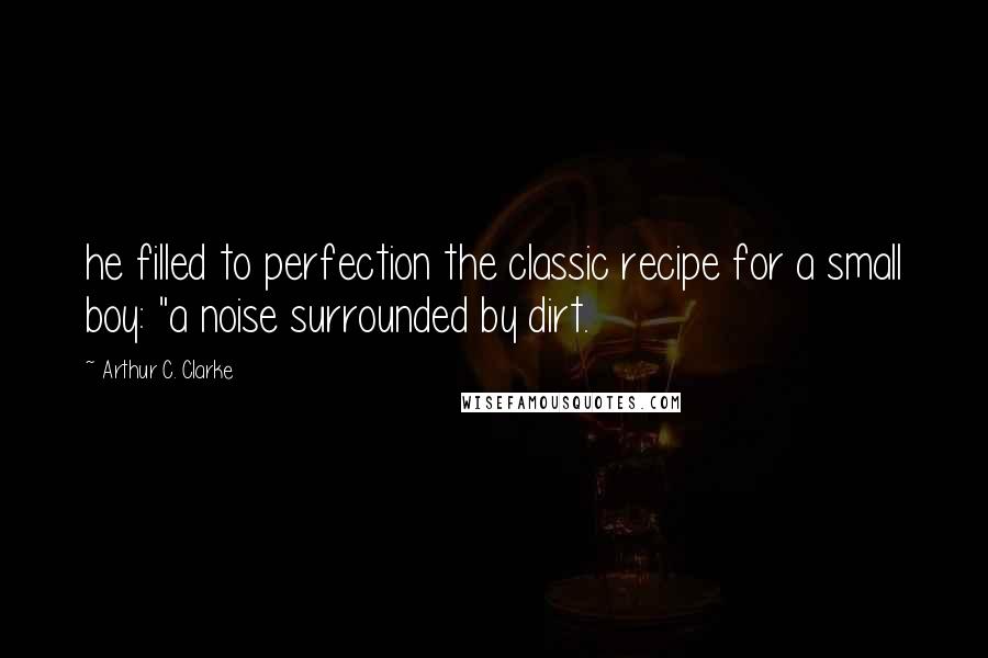 Arthur C. Clarke Quotes: he filled to perfection the classic recipe for a small boy: "a noise surrounded by dirt.